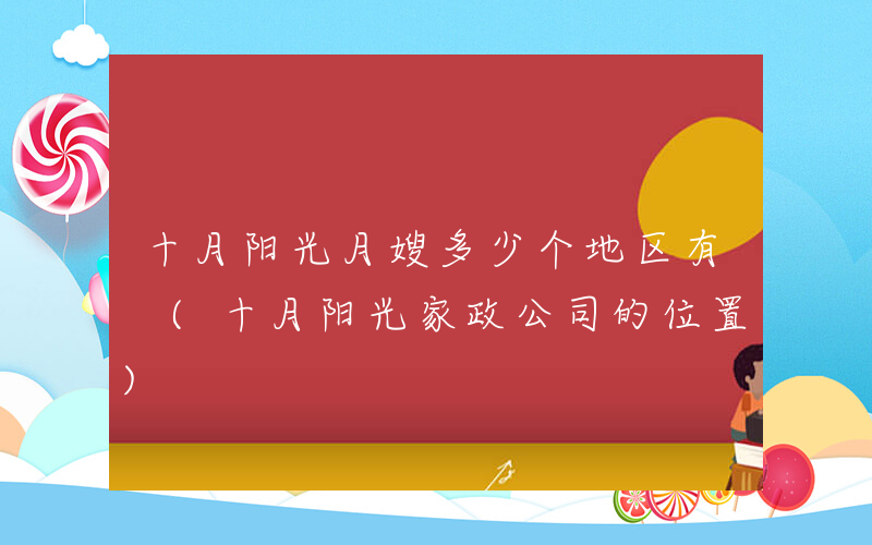 十月阳光月嫂多少个地区有 (十月阳光家政公司的位置)